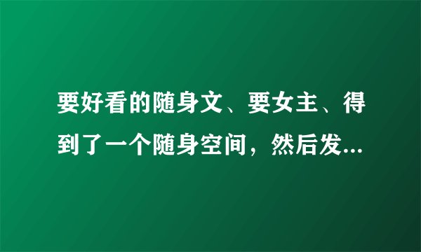 要好看的随身文、要女主、得到了一个随身空间，然后发家致富、最好是女主死了回到小时候、、