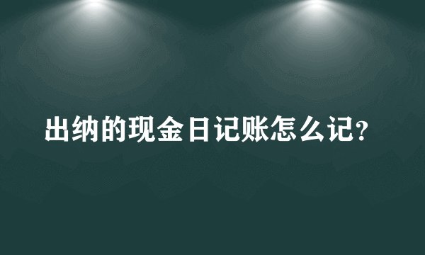 出纳的现金日记账怎么记？