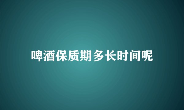 啤酒保质期多长时间呢