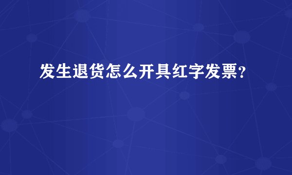 发生退货怎么开具红字发票？
