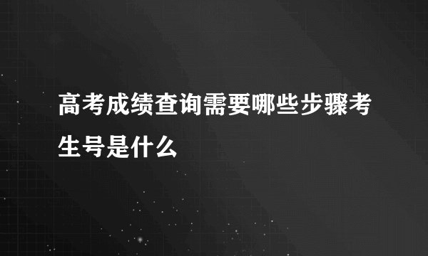 高考成绩查询需要哪些步骤考生号是什么