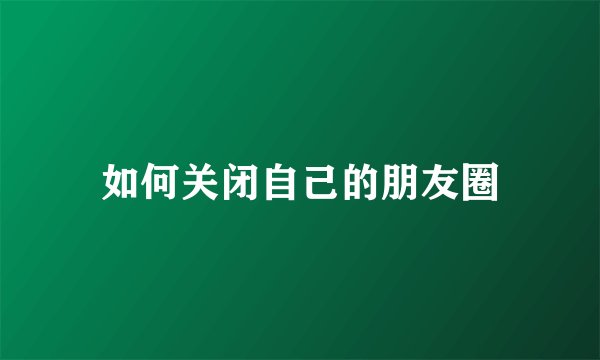 如何关闭自己的朋友圈