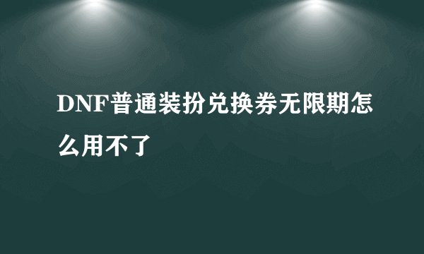 DNF普通装扮兑换券无限期怎么用不了
