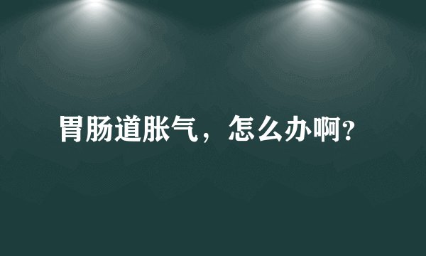 胃肠道胀气，怎么办啊？