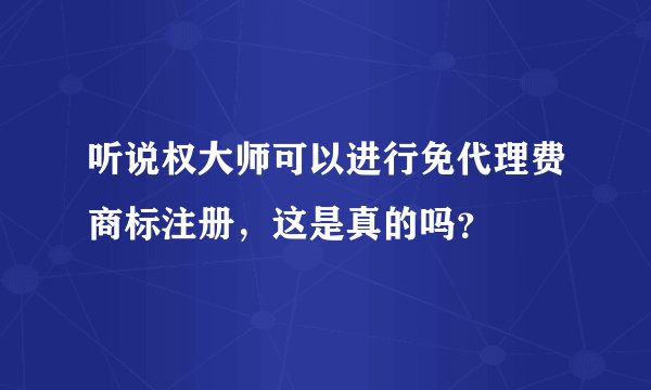 听说权大师可以进行免代理费商标注册，这是真的吗？
