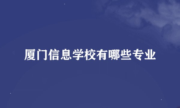 厦门信息学校有哪些专业