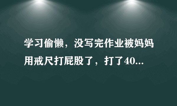 学习偷懒，没写完作业被妈妈用戒尺打屁股了，打了40多下，好痛啊！都肿了还有紫的印子~