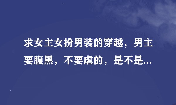 求女主女扮男装的穿越，男主要腹黑，不要虐的，是不是玄幻的都可以
