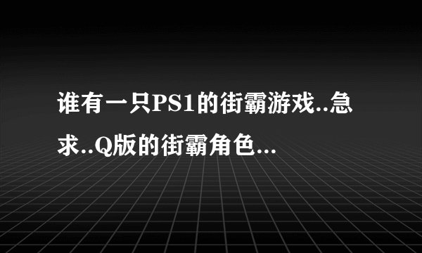 谁有一只PS1的街霸游戏..急求..Q版的街霸角色.是玩方块的.名字叫:口袋战士方块