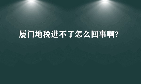 厦门地税进不了怎么回事啊?