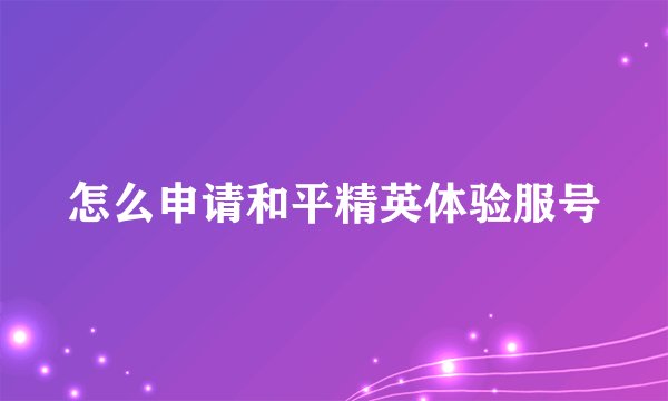 怎么申请和平精英体验服号
