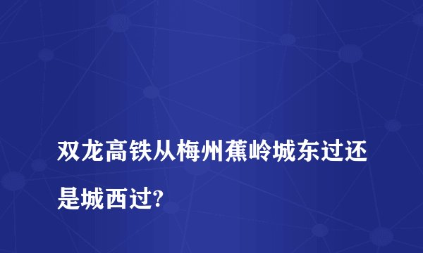 
双龙高铁从梅州蕉岭城东过还是城西过?

