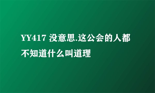 YY417 没意思.这公会的人都不知道什么叫道理