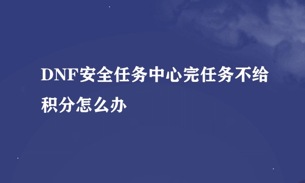 DNF安全任务中心完任务不给积分怎么办