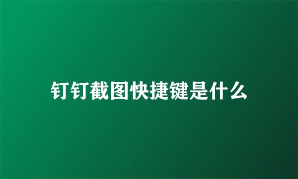 钉钉截图快捷键是什么