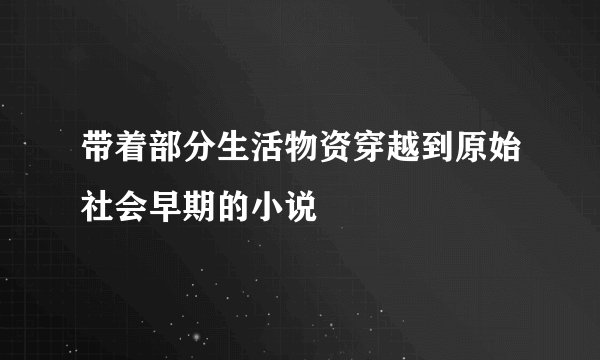带着部分生活物资穿越到原始社会早期的小说