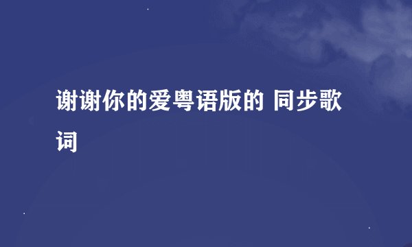 谢谢你的爱粤语版的 同步歌词
