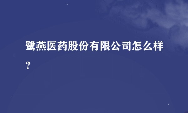 鹭燕医药股份有限公司怎么样？