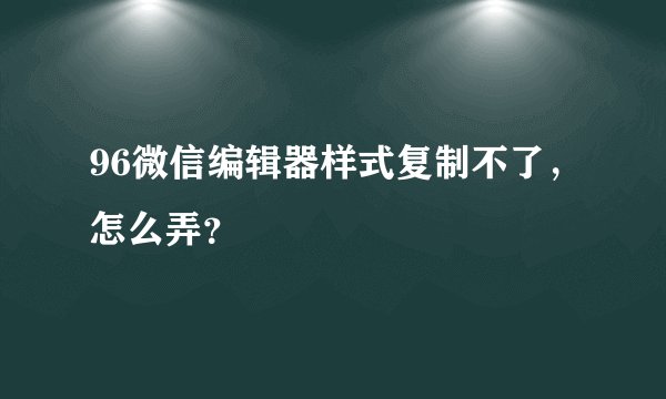 96微信编辑器样式复制不了，怎么弄？