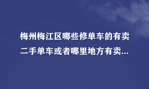梅州梅江区哪些修单车的有卖二手单车或者哪里地方有卖二手的，我想买公路的或山地的，谢谢回答