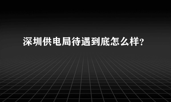 深圳供电局待遇到底怎么样?