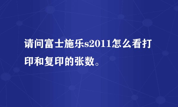 请问富士施乐s2011怎么看打印和复印的张数。