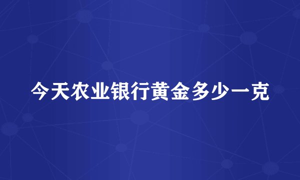 今天农业银行黄金多少一克