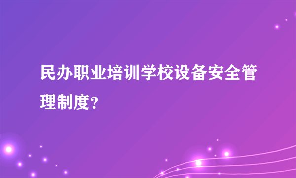 民办职业培训学校设备安全管理制度？