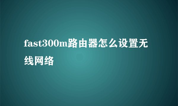 fast300m路由器怎么设置无线网络