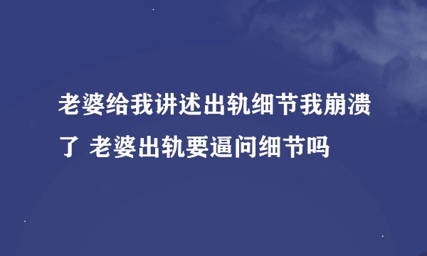 老婆给我讲述出轨细节我崩溃了 老婆出轨要逼问细节吗