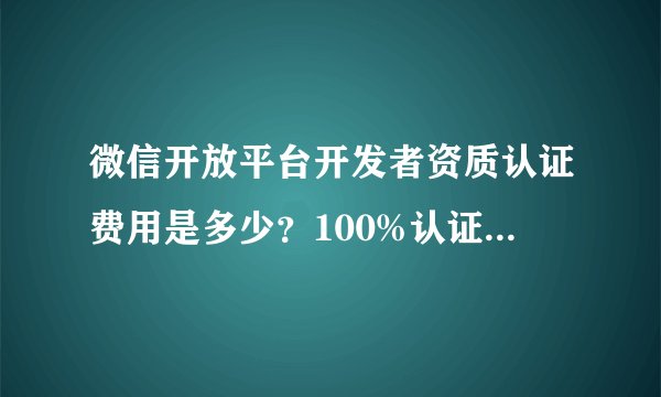 微信开放平台开发者资质认证费用是多少？100%认证成功的吗？