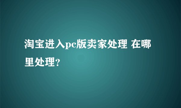 淘宝进入pc版卖家处理 在哪里处理？