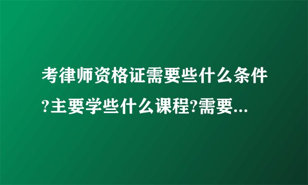 考律师资格证需要些什么条件?主要学些什么课程?需要买那些书本?
