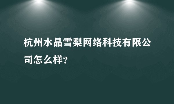 杭州水晶雪梨网络科技有限公司怎么样？