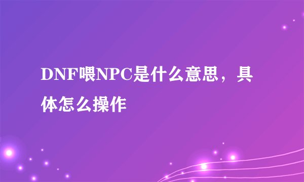 DNF喂NPC是什么意思，具体怎么操作