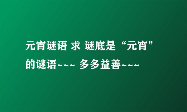 元宵谜语 求 谜底是“元宵”的谜语~~~ 多多益善~~~