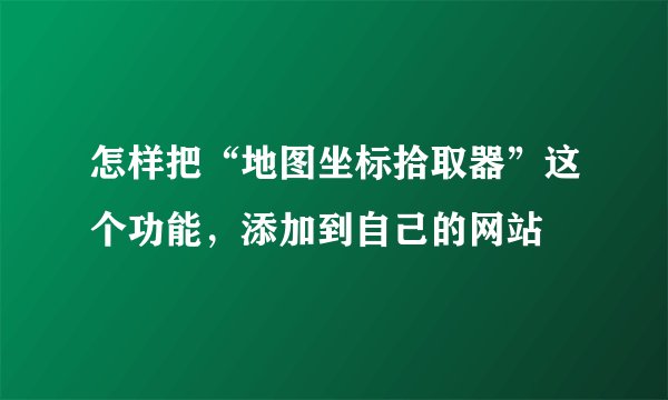 怎样把“地图坐标拾取器”这个功能，添加到自己的网站