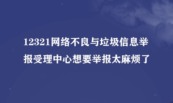 12321网络不良与垃圾信息举报受理中心想要举报太麻烦了