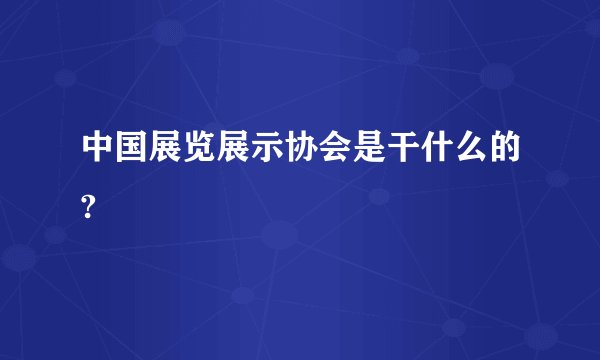 中国展览展示协会是干什么的?