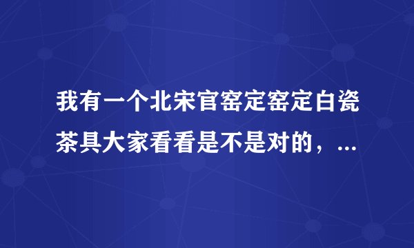 我有一个北宋官窑定窑定白瓷茶具大家看看是不是对的，价格大概多少，谢谢各位老师！