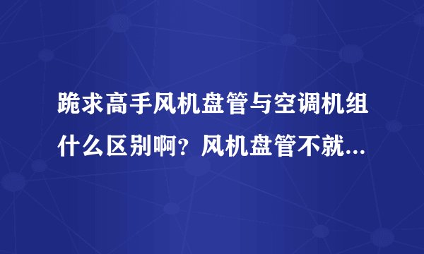 跪求高手风机盘管与空调机组什么区别啊？风机盘管不就是空调机吗？