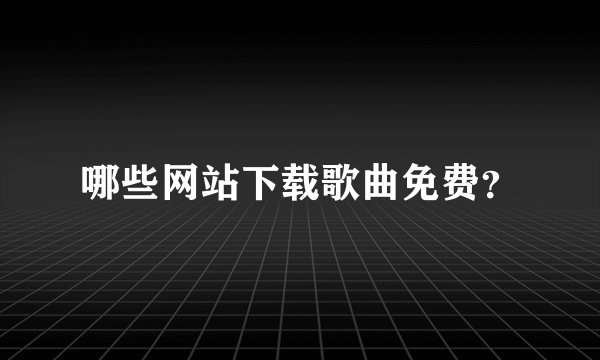 哪些网站下载歌曲免费？