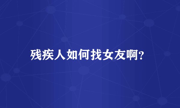 残疾人如何找女友啊？