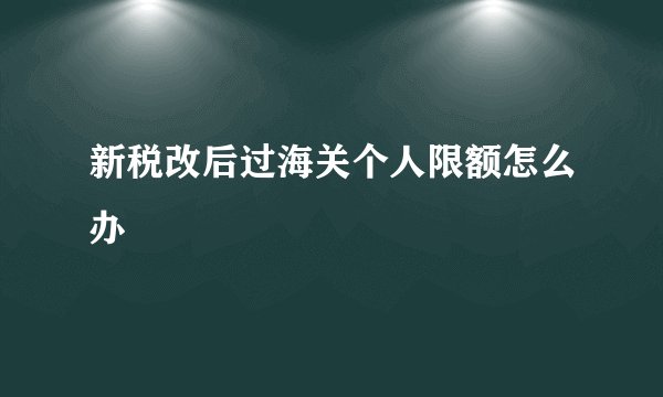 新税改后过海关个人限额怎么办