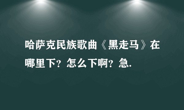 哈萨克民族歌曲《黑走马》在哪里下？怎么下啊？急.