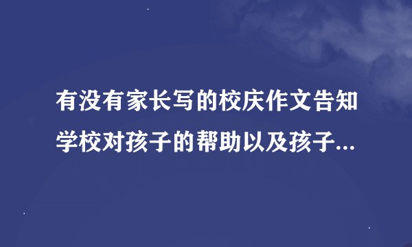 有没有家长写的校庆作文告知学校对孩子的帮助以及孩子的一切变化。