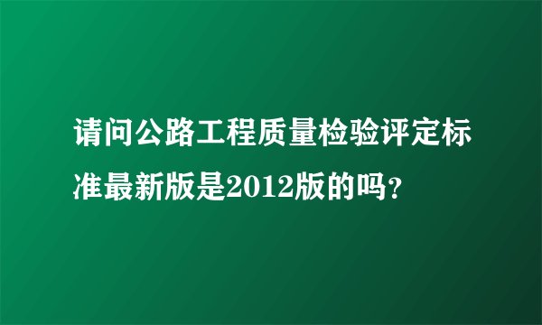 请问公路工程质量检验评定标准最新版是2012版的吗？