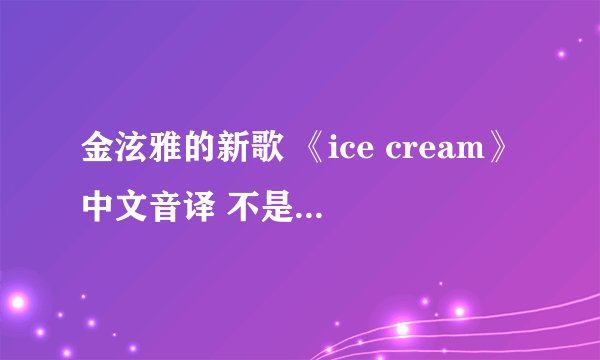 金泫雅的新歌 《ice cream》中文音译 不是翻译哦！