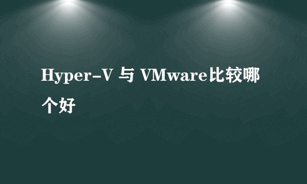 Hyper-V 与 VMware比较哪个好