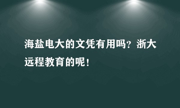 海盐电大的文凭有用吗？浙大远程教育的呢！